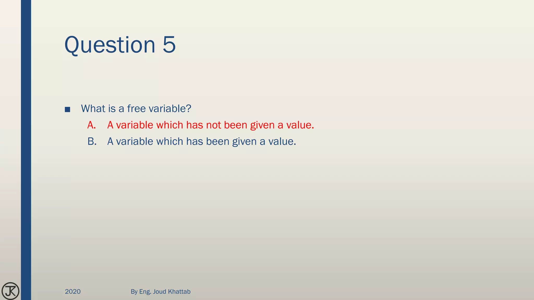 Question 5
■ What is a free variable?
A. A variable which has not been given a value.
B. A variable which has been given a value.
2020 By Eng. Joud Khattab
 