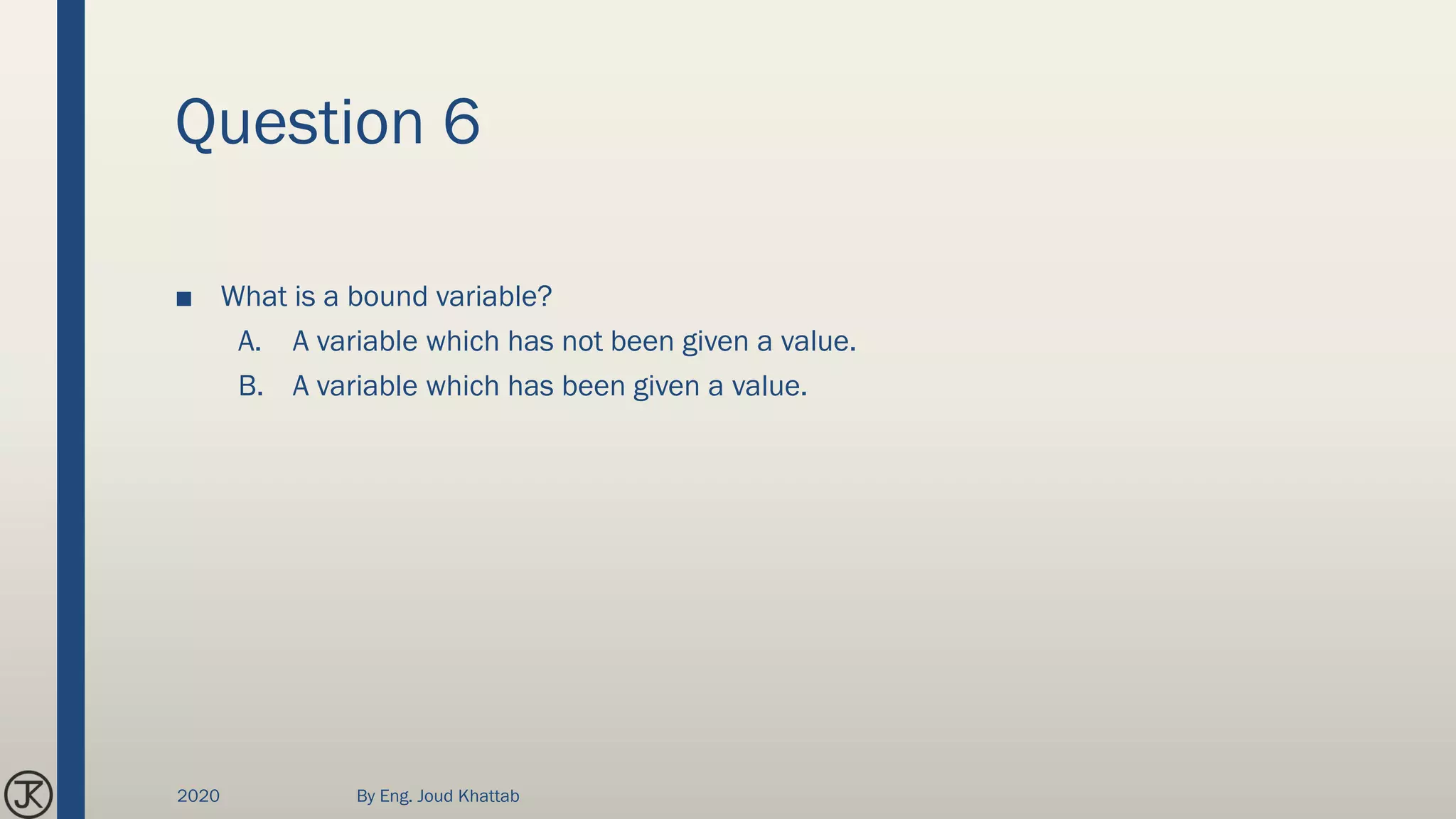 Question 6
■ What is a bound variable?
A. A variable which has not been given a value.
B. A variable which has been given a value.
2020 By Eng. Joud Khattab
 