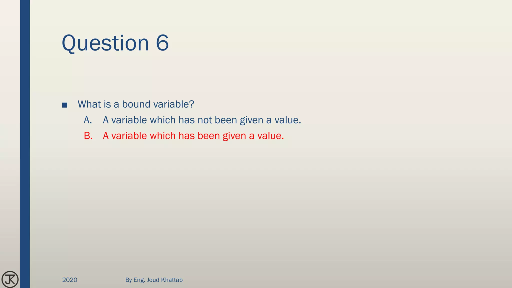 Question 6
■ What is a bound variable?
A. A variable which has not been given a value.
B. A variable which has been given a value.
2020 By Eng. Joud Khattab
 