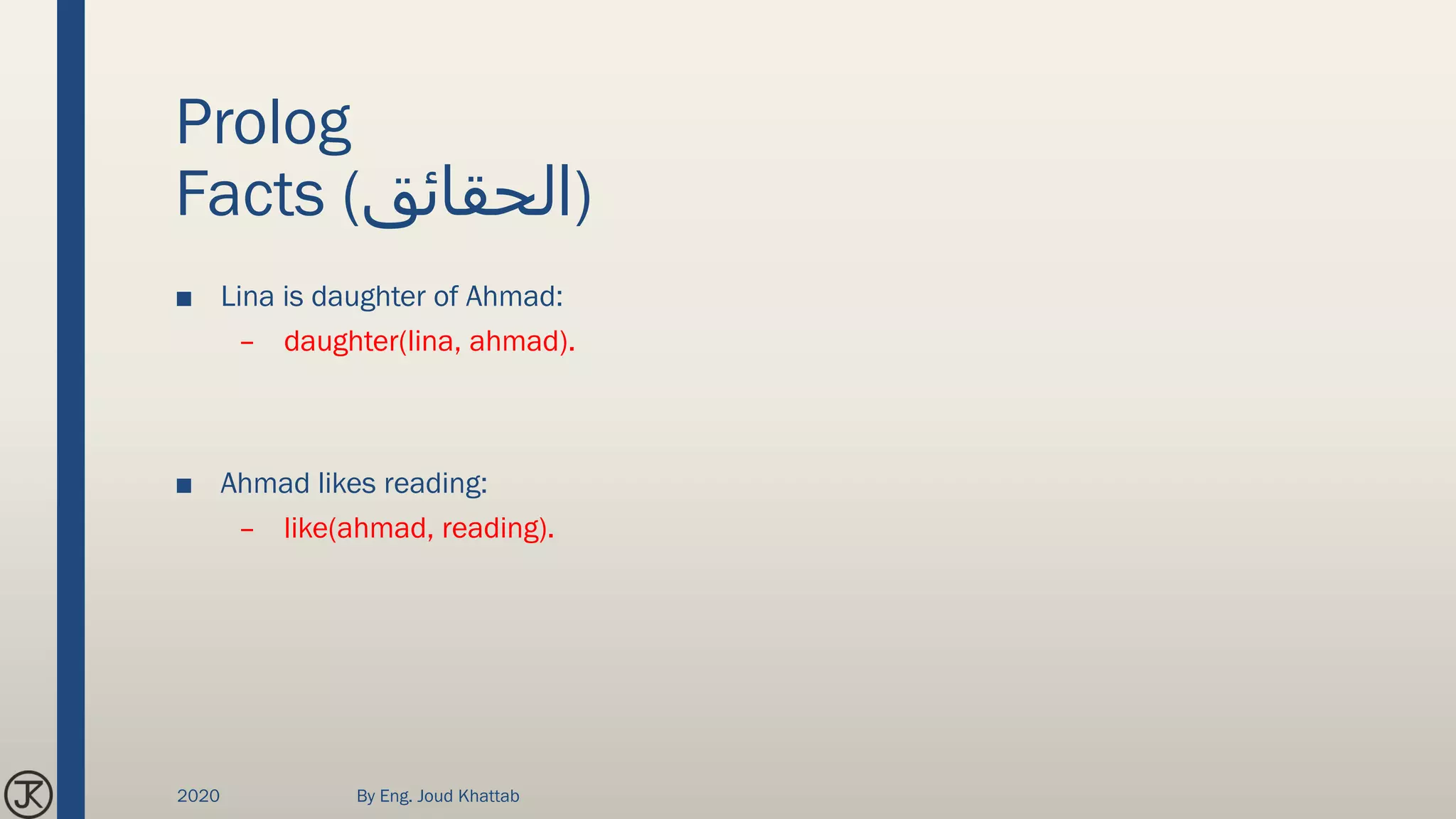 Prolog
Facts (‫)الحقائق‬
■ Lina is daughter of Ahmad:
– daughter(lina, ahmad).
■ Ahmad likes reading:
– like(ahmad, reading).
2020 By Eng. Joud Khattab
 