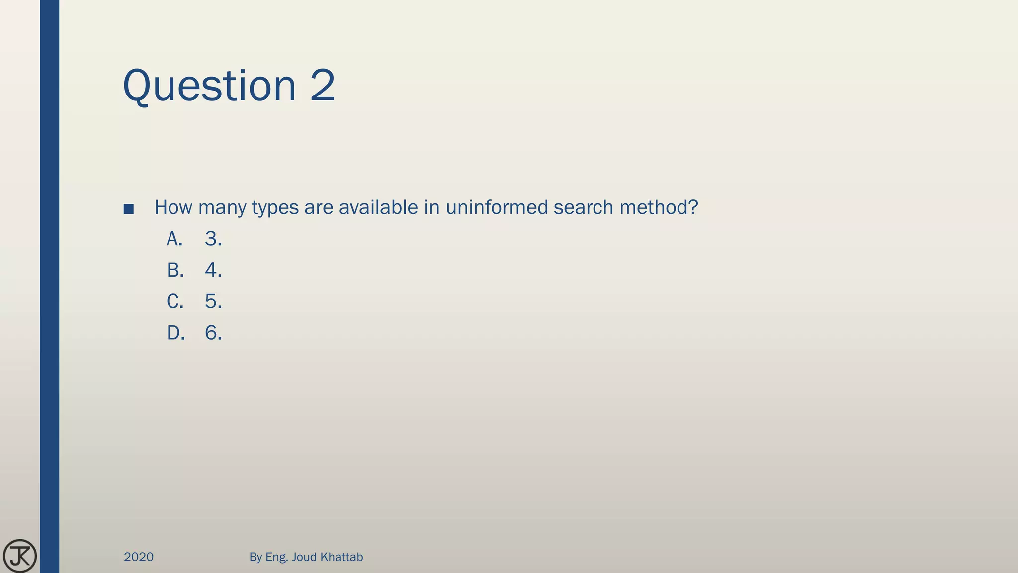 Question 2
■ How many types are available in uninformed search method?
A. 3.
B. 4.
C. 5.
D. 6.
2020 By Eng. Joud Khattab
 