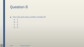 Question 6
■ How many parts does a problem consists of?
A. 1.
B. 2.
C. 3.
D. 4.
2020 By Eng. Joud Khattab
 