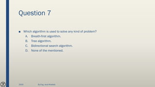Question 7
■ Which algorithm is used to solve any kind of problem?
A. Breath-first algorithm.
B. Tree algorithm.
C. Bidirectional search algorithm.
D. None of the mentioned.
2020 By Eng. Joud Khattab
 
