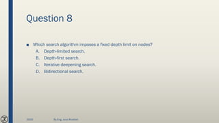 Question 8
■ Which search algorithm imposes a fixed depth limit on nodes?
A. Depth-limited search.
B. Depth-first search.
C. Iterative deepening search.
D. Bidirectional search.
2020 By Eng. Joud Khattab
 