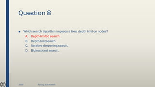 Question 8
■ Which search algorithm imposes a fixed depth limit on nodes?
A. Depth-limited search.
B. Depth-first search.
C. Iterative deepening search.
D. Bidirectional search.
2020 By Eng. Joud Khattab
 
