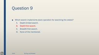 Question 9
■ Which search implements stack operation for searching the states?
A. Depth-limited search.
B. Depth-first search.
C. Breadth-first search.
D. None of the mentioned.
2020 By Eng. Joud Khattab
 