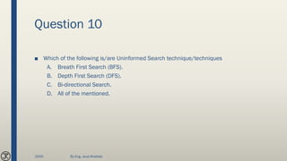 Question 10
■ Which of the following is/are Uninformed Search technique/techniques
A. Breath First Search (BFS).
B. Depth First Search (DFS).
C. Bi-directional Search.
D. All of the mentioned.
2020 By Eng. Joud Khattab
 