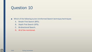 Question 10
■ Which of the following is/are Uninformed Search technique/techniques
A. Breath First Search (BFS).
B. Depth First Search (DFS).
C. Bi-directional Search.
D. All of the mentioned.
2020 By Eng. Joud Khattab
 