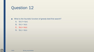 Question 12
■ What is the heuristic function of greedy best-first search?
A. f(n) != h(n)
B. f(n) < h(n)
C. f(n) = h(n)
D. f(n) > h(n)
2020 By Eng. Joud Khattab
 