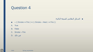 Question 4
■‫التالية‬ ‫للصيغة‬ ‫النظامي‬ ‫الشكل‬:
■  { [ Smoke ⇒ Fire ] ⇒ [ ( Smoke  Heat ) ⇒ Fire ] }
A. True
B. False
C. Smoke  Fire
D. ‫ذلك‬ ‫غير‬
2020 By Eng. Joud Khattab
 