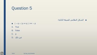 Question 5
■‫التالية‬ ‫للصيغة‬ ‫النظامي‬ ‫الشكل‬:
■ (  q  ( p ⇒ q ) ) ⟺  p
A. True
B. False
C. p
D. ‫ذلك‬ ‫غير‬
2020 By Eng. Joud Khattab
 