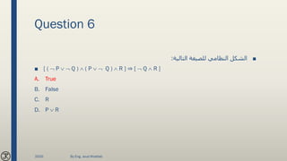 Question 6
■‫التالية‬ ‫للصيغة‬ ‫النظامي‬ ‫الشكل‬:
■ [ (  P   Q )  ( P   Q )  R ] ⇒ [  Q  R ]
A. True
B. False
C. R
D. P  R
2020 By Eng. Joud Khattab
 
