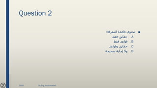 Question 2
■‫المعرفة‬ ‫قاعدة‬ ‫تحتوي‬:
.A‫فقط‬ ‫حقائق‬
.B‫فقط‬ ‫قواعد‬
.C‫وقواعد‬ ‫حقائق‬
.D‫صحيحة‬ ‫إجابة‬ ‫وال‬
2020 By Eng. Joud Khattab
 