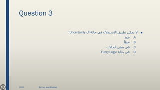 Question 3
■‫ال‬ ‫حالة‬ ‫في‬ ‫االستدالل‬ ‫تطبيق‬ ‫يمكن‬ ‫ال‬Uncertainly:
.A‫صح‬
.B‫خطأ‬
.C‫الحاالت‬ ‫بعض‬ ‫في‬
.D‫حالة‬ ‫في‬Fuzzy Logic
2020 By Eng. Joud Khattab
 