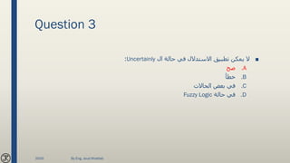 Question 3
■‫ال‬ ‫حالة‬ ‫في‬ ‫االستدالل‬ ‫تطبيق‬ ‫يمكن‬ ‫ال‬Uncertainly:
.A‫صح‬
.B‫خطأ‬
.C‫الحاالت‬ ‫بعض‬ ‫في‬
.D‫حالة‬ ‫في‬Fuzzy Logic
2020 By Eng. Joud Khattab
 