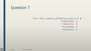 Question 7
■‫يعتبر‬ ‫التالي‬ ‫من‬ ‫أي‬Model‫للقضية‬ ‫بالنسبة‬:P∨Q ⇒ ¬P∧Q¬
.AP=false,Q=false
.BP=false,Q=true
.CP=true,Q=false
.DP=true,Q=true
2020 By Eng. Joud Khattab
 