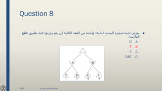 Question 8
■‫التالية‬ ‫البحث‬ ‫شجرة‬ ‫لدينا‬ ‫بفرض‬:‫تط‬ ‫عند‬ ‫زيارتها‬ ‫يتم‬ ‫لن‬ ‫التالية‬ ‫العقد‬ ‫من‬ ‫واحدة‬‫قطع‬ ‫بيق‬
‫ألفا‬-‫بيتا‬:
.AD
.BF
.CC
.DD&F
2020 By Eng. Joud Khattab
 