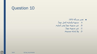 Question 10
■‫مسألة‬ ‫تعتبر‬DFS:
.Aً‫دوما‬ ‫الحل‬ ‫وأمثليه‬ ‫منتهية‬.
.B‫أمثليه‬ ‫وغير‬ ً‫دوما‬ ‫منتهية‬ ‫غير‬.
.Cً‫دوما‬ ‫منتهية‬ ‫غير‬.
.D‫صحيحة‬ ‫إجابة‬ ‫وال‬.
2020 By Eng. Joud Khattab
 