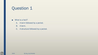 Question 1
■ What is a fact?
A. A term followed by a period.
B. A term.
C. A structure followed by a period.
2020 By Eng. Joud Khattab
 