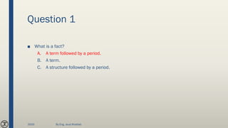 Question 1
■ What is a fact?
A. A term followed by a period.
B. A term.
C. A structure followed by a period.
2020 By Eng. Joud Khattab
 