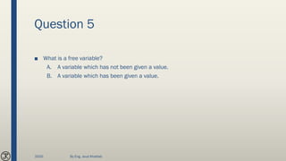 Question 5
■ What is a free variable?
A. A variable which has not been given a value.
B. A variable which has been given a value.
2020 By Eng. Joud Khattab
 
