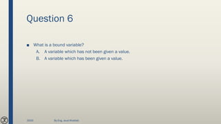 Question 6
■ What is a bound variable?
A. A variable which has not been given a value.
B. A variable which has been given a value.
2020 By Eng. Joud Khattab
 
