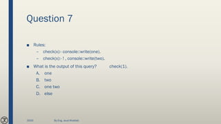 Question 7
■ Rules:
– check(x):- console::write(one).
– check(x):- ! , console::write(two).
■ What is the output of this query? check(1).
A. one
B. two
C. one two
D. else
2020 By Eng. Joud Khattab
 