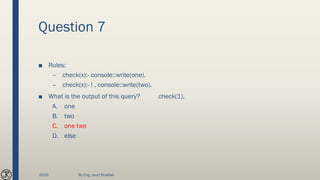 Question 7
■ Rules:
– check(x):- console::write(one).
– check(x):- ! , console::write(two).
■ What is the output of this query? check(1).
A. one
B. two
C. one two
D. else
2020 By Eng. Joud Khattab
 