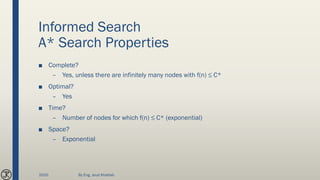 Informed Search
A* Search Properties
■ Complete?
– Yes, unless there are infinitely many nodes with f(n) ≤ C*
■ Optimal?
– Yes
■ Time?
– Number of nodes for which f(n) ≤ C* (exponential)
■ Space?
– Exponential
2020 By Eng. Joud Khattab
 