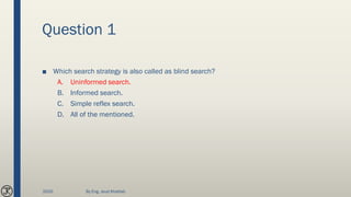 Question 1
■ Which search strategy is also called as blind search?
A. Uninformed search.
B. Informed search.
C. Simple reflex search.
D. All of the mentioned.
2020 By Eng. Joud Khattab
 