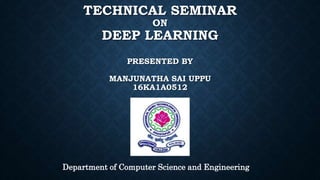 TECHNICAL SEMINAR
ON
DEEP LEARNING
PRESENTED BY
MANJUNATHA SAI UPPU
16KA1A0512
Department of Computer Science and Engineering
 