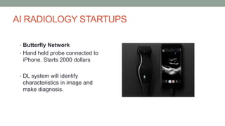 AI RADIOLOGY STARTUPS
• Butterfly Network
• Hand held probe connected to
iPhone. Starts 2000 dollars
• DL system will identify
characteristics in image and
make diagnosis.
 