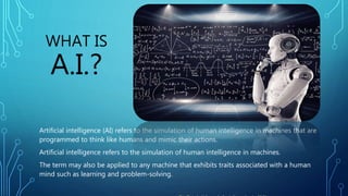 WHAT IS
A.I.?
Artificial intelligence (AI) refers to the simulation of human intelligence in machines that are
programmed ...