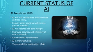 CURRENT STATUS OF
AI
AI Trends for 2020
• AI will make healthcare more accurate
and less costly.
• Explain ability and tru...