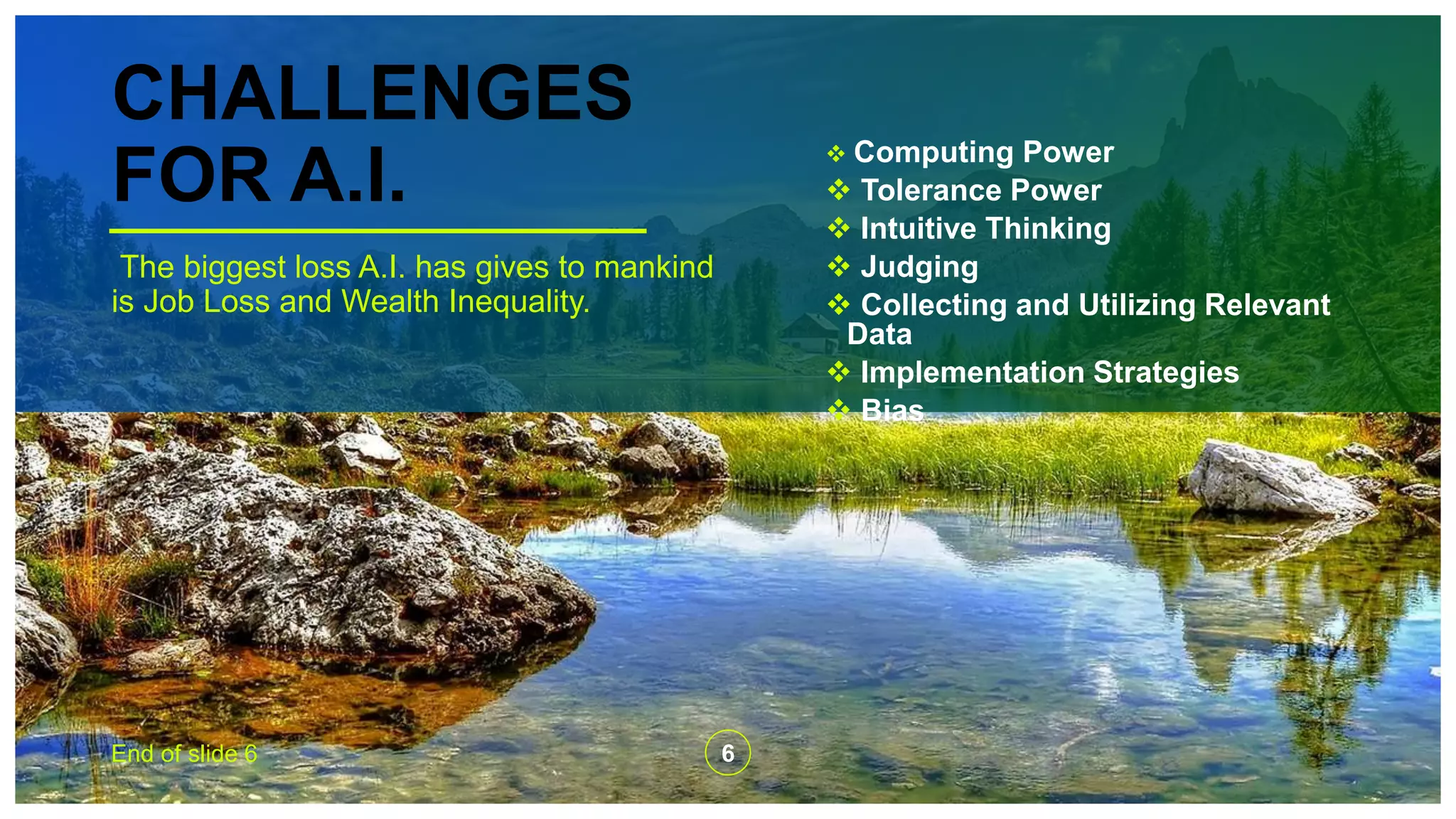 CHALLENGES
FOR A.I.
The biggest loss A.I. has gives to mankind
is Job Loss and Wealth Inequality.
 Computing Power
 Tolerance Power
 Intuitive Thinking
 Judging
 Collecting and Utilizing Relevant
Data
 Implementation Strategies
 Bias
End of slide 6 6
 