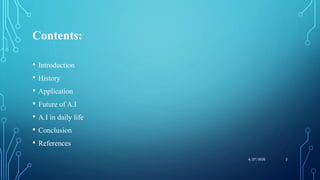 Contents:
• Introduction
• History
• Application
• Future of A.I
• A.I in daily life
• Conclusion
• References
26/27/2020
 