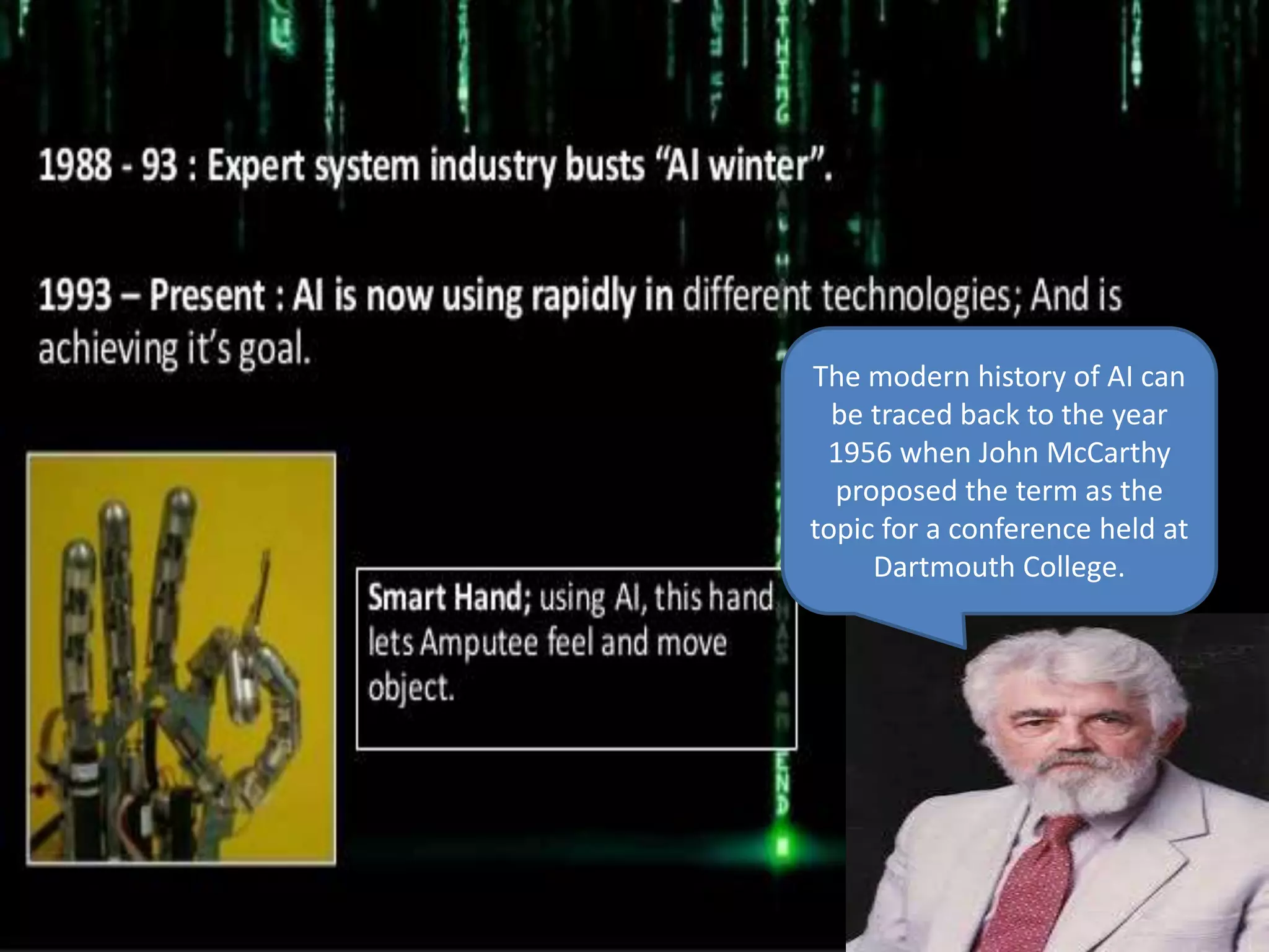 The modern history of AI can
be traced back to the year
1956 when John McCarthy
proposed the term as the
topic for a conference held at
Dartmouth College.
 