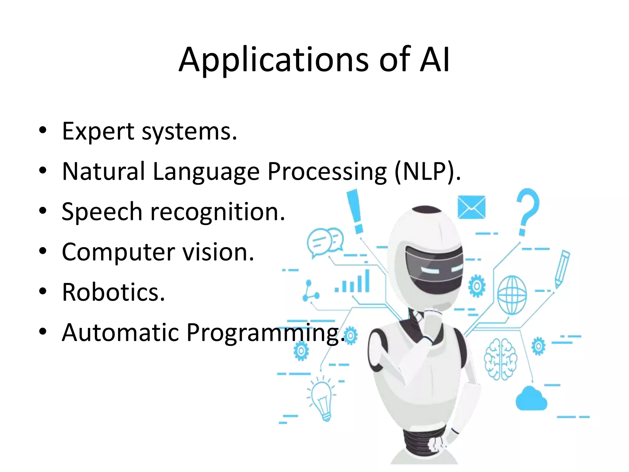 Applications of AI
• Expert systems.
• Natural Language Processing (NLP).
• Speech recognition.
• Computer vision.
• Robotics.
• Automatic Programming.
 