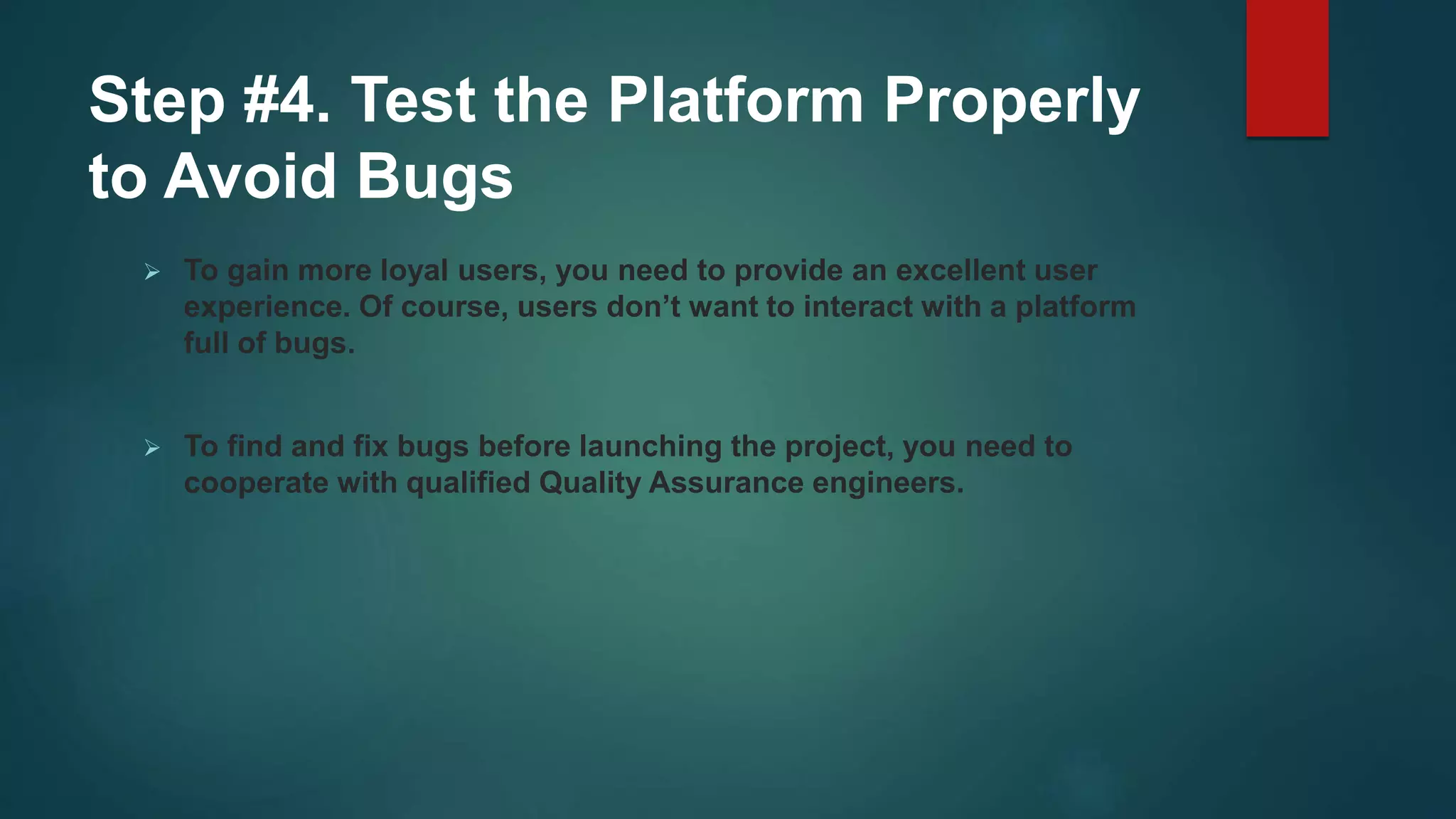 Step #4. Test the Platform Properly
to Avoid Bugs
 To gain more loyal users, you need to provide an excellent user
experience. Of course, users don’t want to interact with a platform
full of bugs.
 To find and fix bugs before launching the project, you need to
cooperate with qualified Quality Assurance engineers.
 