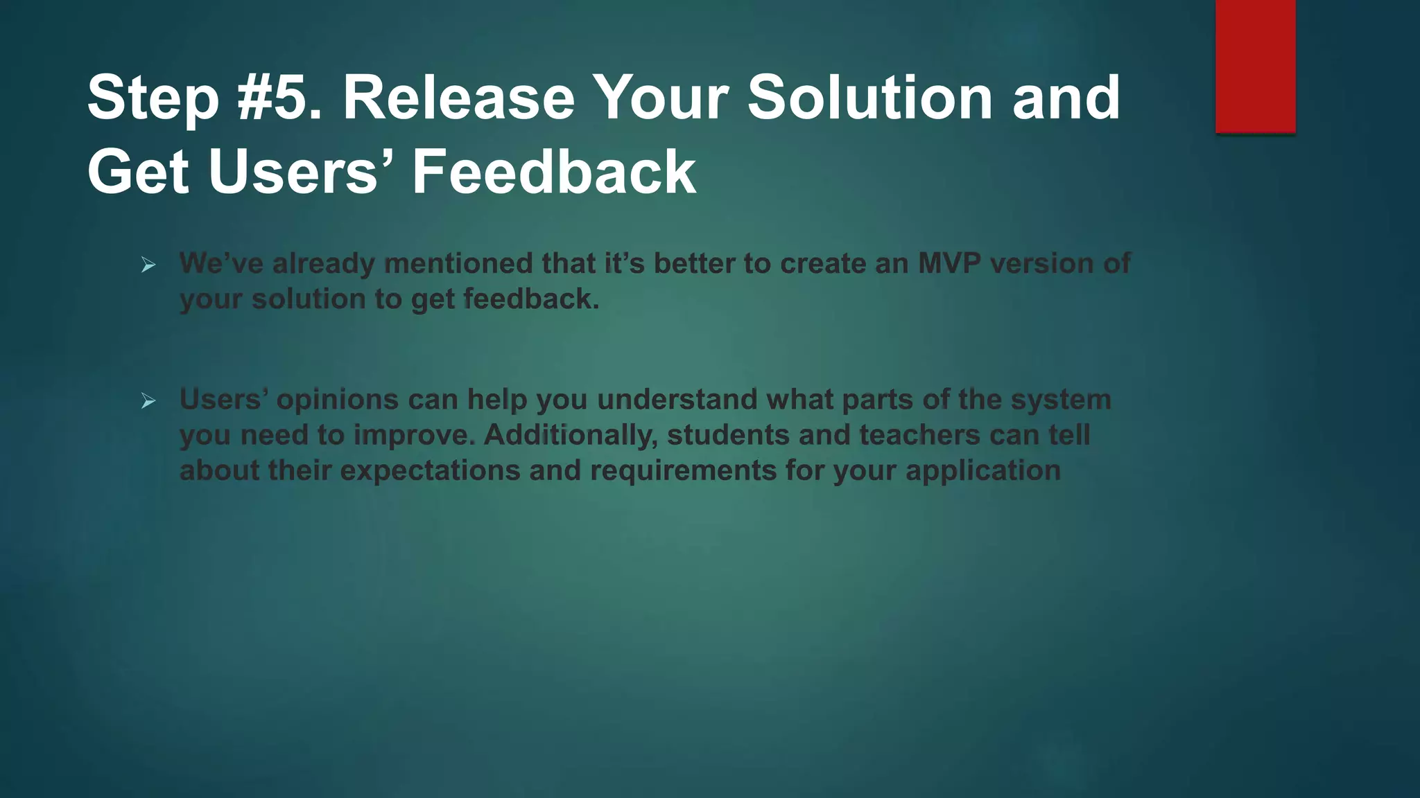 Step #5. Release Your Solution and
Get Users’ Feedback
 We’ve already mentioned that it’s better to create an MVP version of
your solution to get feedback.
 Users’ opinions can help you understand what parts of the system
you need to improve. Additionally, students and teachers can tell
about their expectations and requirements for your application
 