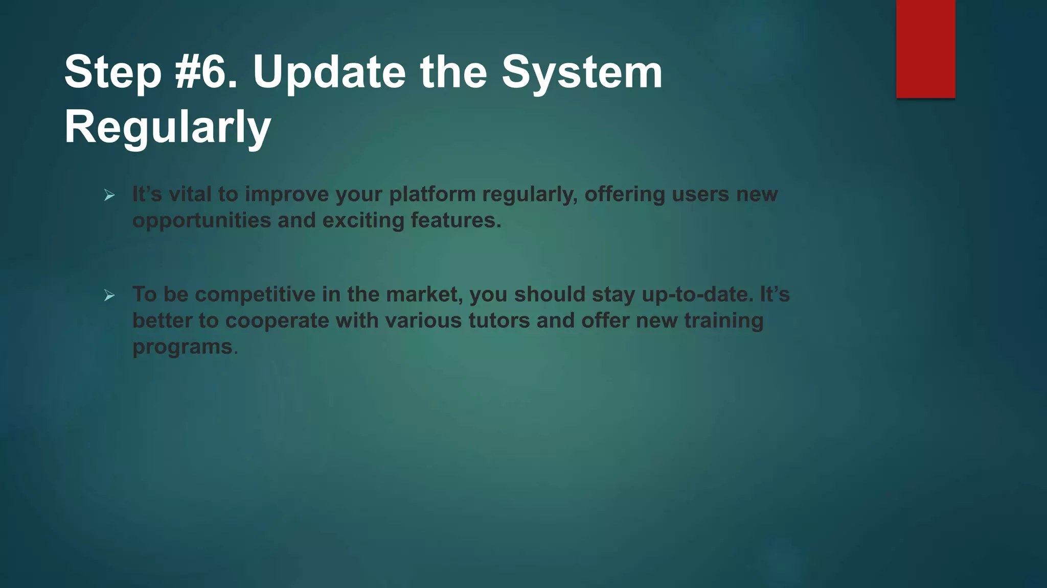 Step #6. Update the System
Regularly
 It’s vital to improve your platform regularly, offering users new
opportunities and exciting features.
 To be competitive in the market, you should stay up-to-date. It’s
better to cooperate with various tutors and offer new training
programs.
 