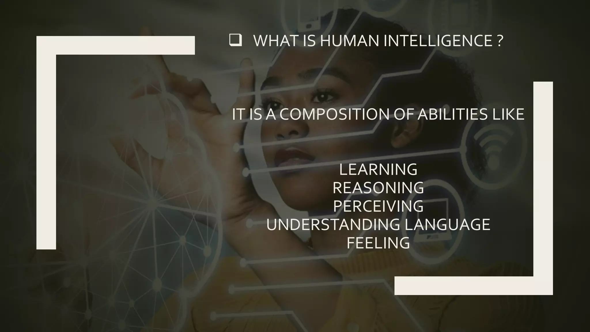  WHAT IS HUMAN INTELLIGENCE ?
IT IS A COMPOSITION OF ABILITIES LIKE
LEARNING
REASONING
PERCEIVING
UNDERSTANDING LANGUAGE
FEELING
 
