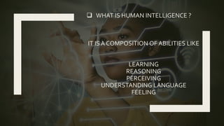  WHAT IS HUMAN INTELLIGENCE ?
IT IS A COMPOSITION OF ABILITIES LIKE
LEARNING
REASONING
PERCEIVING
UNDERSTANDING LANGUAGE
FEELING
 