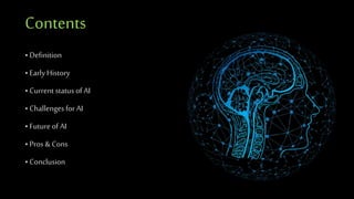 Contents
• Definition
• Early History
• Current status of AI
• Challenges for AI
• Future of AI
• Pros & Cons
• Conclusion
 