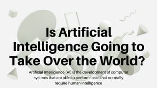 Is Artificial
Intelligence Going to
Take Over the World?
Artificial Intelligence (AI) is the development of computer
systems that are able to perform tasks that normally
require human intelligence
 