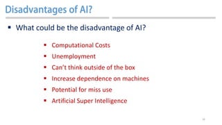 16
 What could be the disadvantage of AI?
 Computational Costs
 Unemployment
 Can’t think outside of the box
 Increase dependence on machines
 Potential for miss use
 Artificial Super Intelligence
 