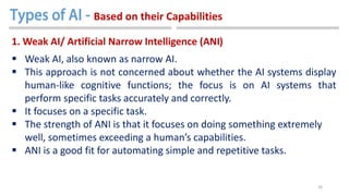 26
1. Weak AI/ Artificial Narrow Intelligence (ANI)
 Weak AI, also known as narrow AI.
 This approach is not concerned a...