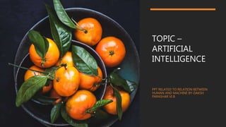 TOPIC –
ARTIFICIAL
INTELLIGENCE
PPT RELATED TO RELATION BETWEEN
HUMAN AND MACHINE BY-DAKSH
PARASHAR VI B
 