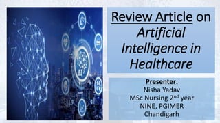 Review Article on
Artificial
Intelligence in
Healthcare
Presenter:
Nisha Yadav
MSc Nursing 2nd year
NINE, PGIMER
Chandigarh 2
 