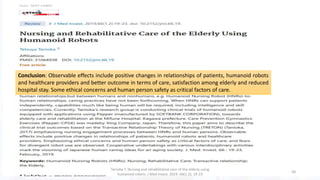 Conclusion: Observable effects include positive changes in relationships of patients, humanoid robots
and healthcare providers and better outcome in terms of care, satisfaction among elderly and reduced
hospital stay. Some ethical concerns and human person safety as critical factors of care.
58
Tanioka T. Nursing and rehabilitative care of the elderly using
humanoid robots. J Med Invest. 2019. 66(1.2); 19-23
 